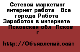 Сетевой маркетинг. интернет работа - Все города Работа » Заработок в интернете   . Псковская обл.,Псков г.